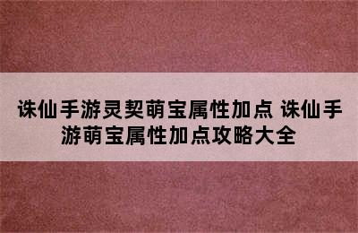 诛仙手游灵契萌宝属性加点 诛仙手游萌宝属性加点攻略大全